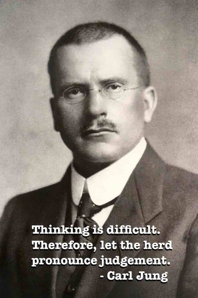 Thinking is difficult. Therefore, let the herd pronounce judgement. Carl Jung